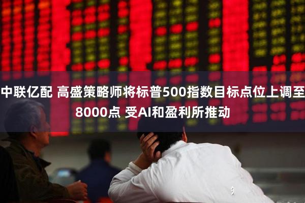 中联亿配 高盛策略师将标普500指数目标点位上调至8000点 受AI和盈利所推动