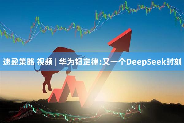 速盈策略 视频 | 华为韬定律:又一个DeepSeek时刻