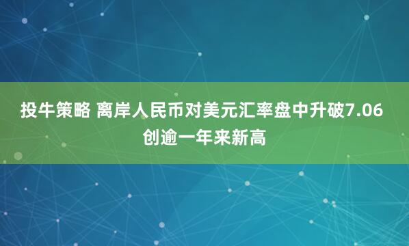投牛策略 离岸人民币对美元汇率盘中升破7.06 创逾一年来新高