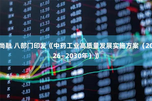 尚融 八部门印发《中药工业高质量发展实施方案（2026—2030年）》