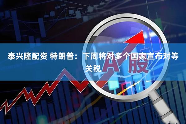 泰兴隆配资 特朗普：下周将对多个国家宣布对等关税
