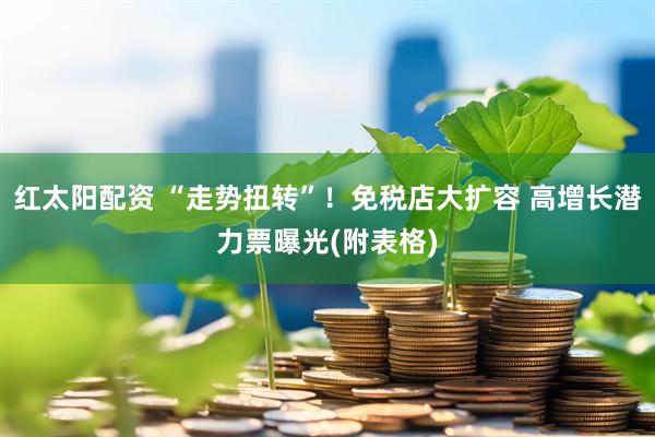 红太阳配资 “走势扭转”！免税店大扩容 高增长潜力票曝光(附表格)