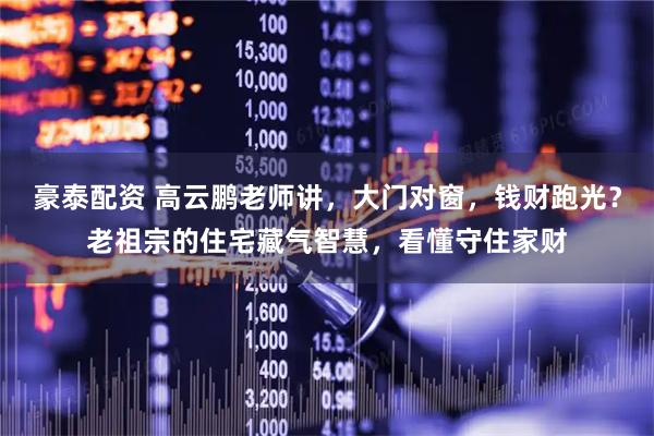 豪泰配资 高云鹏老师讲，大门对窗，钱财跑光？老祖宗的住宅藏气智慧，看懂守住家财