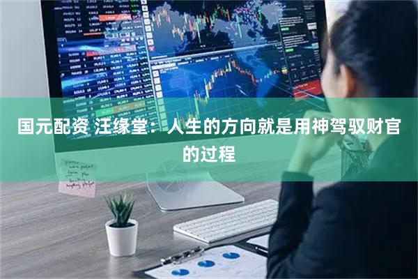 国元配资 汪缘堂：人生的方向就是用神驾驭财官的过程