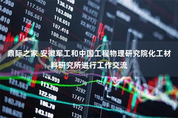 鼎际之家 安徽军工和中国工程物理研究院化工材料研究所进行工作交流