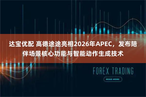 达宝优配 高德途途亮相2026年APEC，发布陪伴场景核心功能与智能动作生成技术