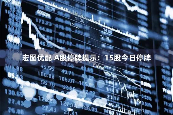 宏图优配 A股停牌提示：15股今日停牌