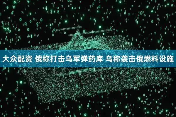 大众配资 俄称打击乌军弹药库 乌称袭击俄燃料设施