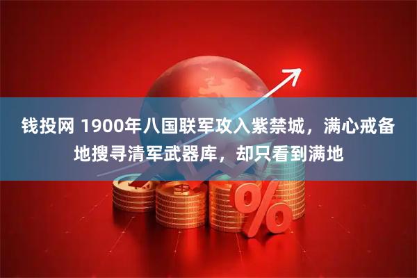 钱投网 1900年八国联军攻入紫禁城，满心戒备地搜寻清军武器库，却只看到满地