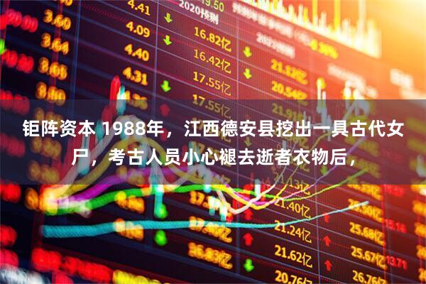 钜阵资本 1988年，江西德安县挖出一具古代女尸，考古人员小心褪去逝者衣物后，