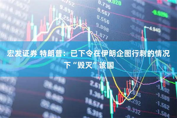 宏发证券 特朗普：已下令在伊朗企图行刺的情况下“毁灭”该国