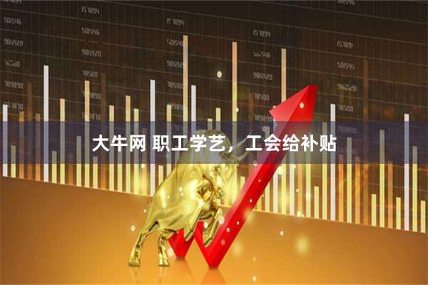 大牛网 职工学艺,工会给补贴