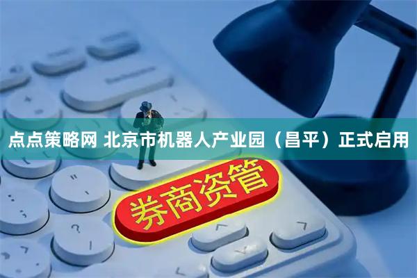 点点策略网 北京市机器人产业园(昌平)正式启用