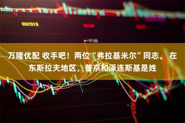 万隆优配 收手吧！两位“弗拉基米尔”同志。 在东斯拉夫地区，普京和泽连斯基是姓