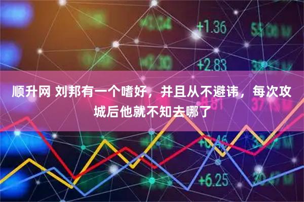 顺升网 刘邦有一个嗜好，并且从不避讳，每次攻城后他就不知去哪了