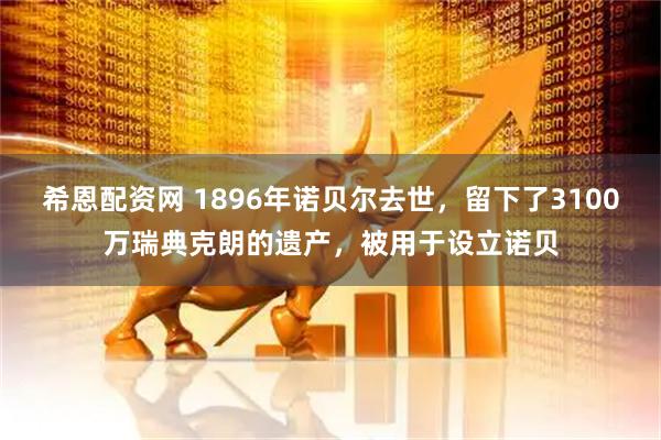 希恩配资网 1896年诺贝尔去世，留下了3100万瑞典克朗的遗产，被用于设立诺贝