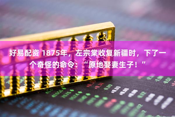 好易配资 1875年，左宗棠收复新疆时，下了一个奇怪的命令：“原地娶妻生子！”