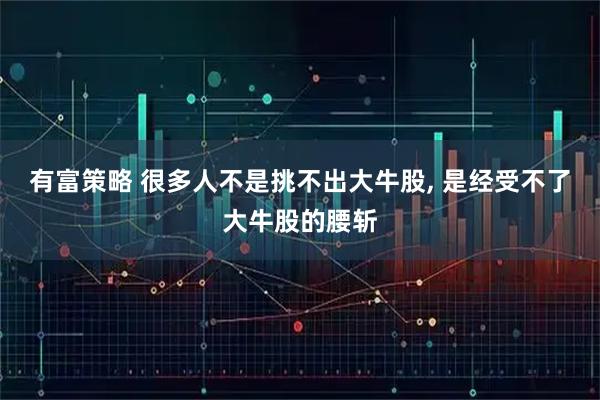 有富策略 很多人不是挑不出大牛股, 是经受不了大牛股的腰斩