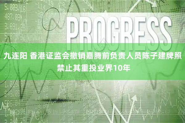 九连阳 香港证监会撤销嘉腾前负责人员陈子建牌照 禁止其重投业界10年