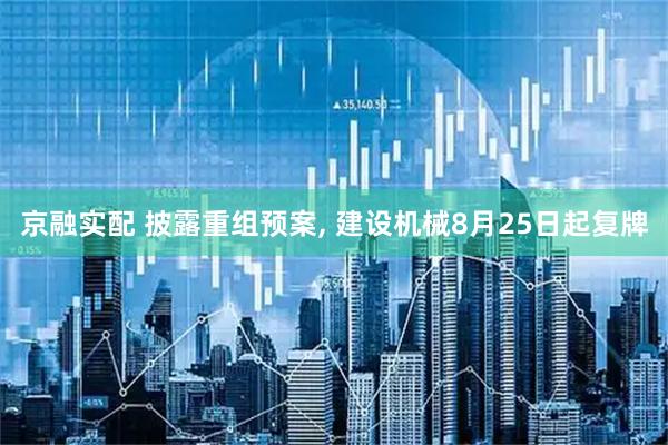 京融实配 披露重组预案, 建设机械8月25日起复牌