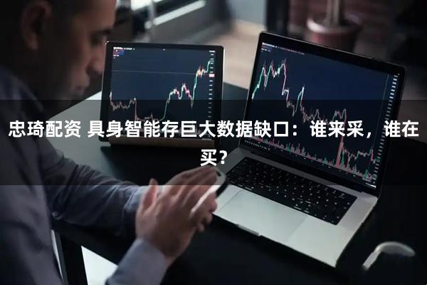 忠琦配资 具身智能存巨大数据缺口:谁来采,谁在买?