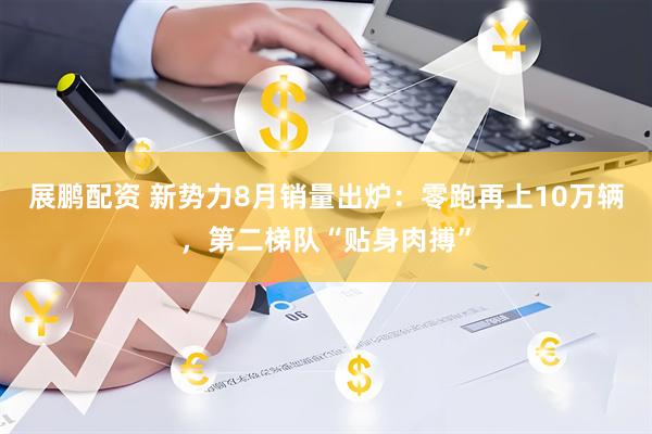 展鹏配资 新势力8月销量出炉:零跑再上10万辆,第二梯队“贴身肉搏”