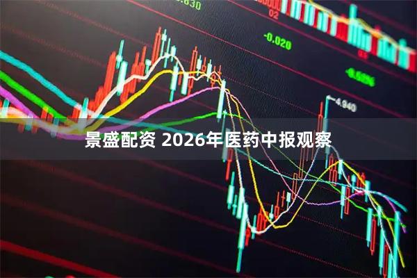 景盛配资 2026年医药中报观察