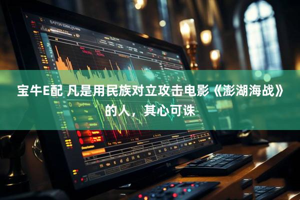 宝牛E配 凡是用民族对立攻击电影《澎湖海战》的人,其心可诛