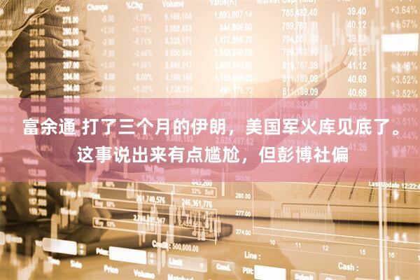 富余通 打了三个月的伊朗，美国军火库见底了。 这事说出来有点尴尬，但彭博社偏